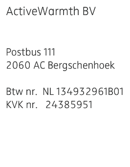 ActiveWarmth BV
Jan van Riebeeckweg 27
3125 AL Schiedam
Postbus 111
2060 AC Bergschenhoek

Btw nr.  NL 134932961B01
KVK nr.   24385951